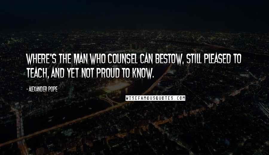 Alexander Pope Quotes: Where's the man who counsel can bestow, still pleased to teach, and yet not proud to know.