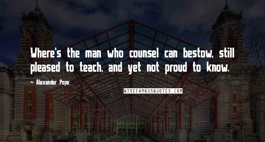 Alexander Pope Quotes: Where's the man who counsel can bestow, still pleased to teach, and yet not proud to know.