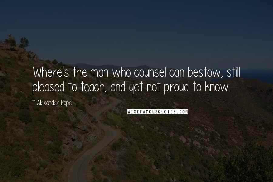 Alexander Pope Quotes: Where's the man who counsel can bestow, still pleased to teach, and yet not proud to know.