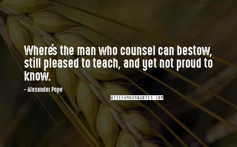 Alexander Pope Quotes: Where's the man who counsel can bestow, still pleased to teach, and yet not proud to know.