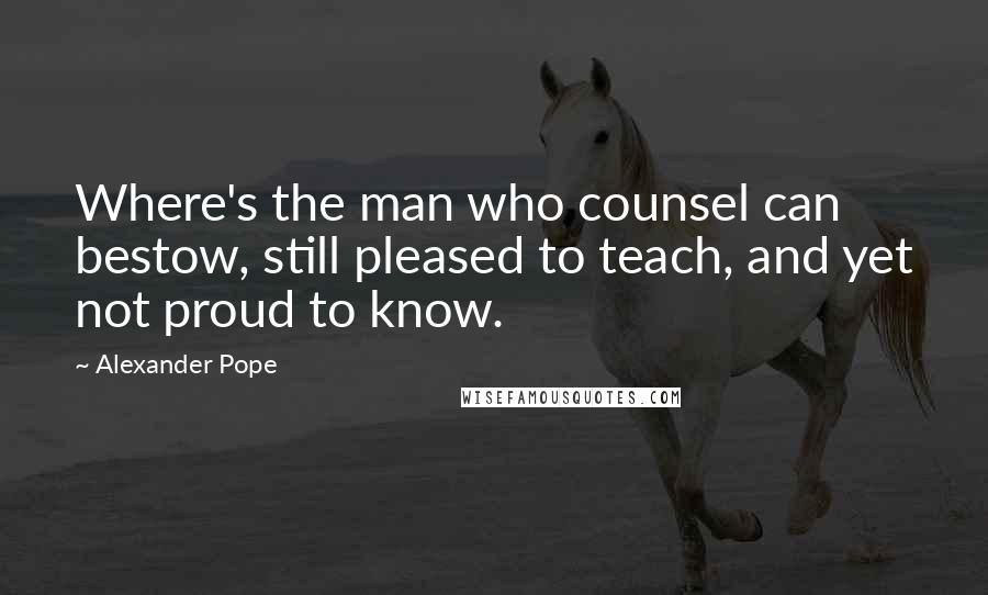 Alexander Pope Quotes: Where's the man who counsel can bestow, still pleased to teach, and yet not proud to know.
