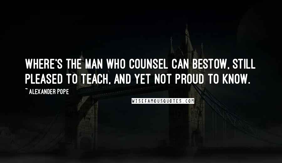 Alexander Pope Quotes: Where's the man who counsel can bestow, still pleased to teach, and yet not proud to know.