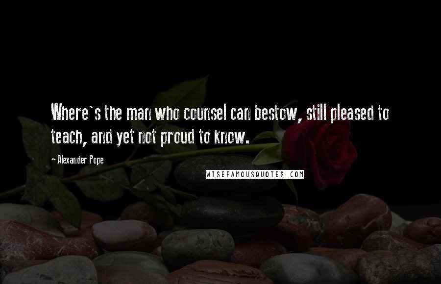 Alexander Pope Quotes: Where's the man who counsel can bestow, still pleased to teach, and yet not proud to know.