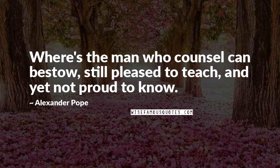Alexander Pope Quotes: Where's the man who counsel can bestow, still pleased to teach, and yet not proud to know.