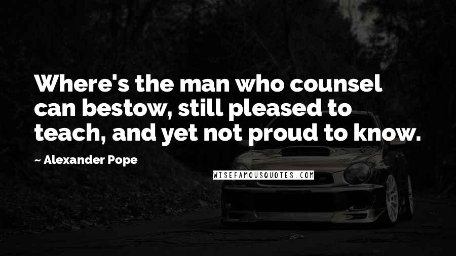 Alexander Pope Quotes: Where's the man who counsel can bestow, still pleased to teach, and yet not proud to know.