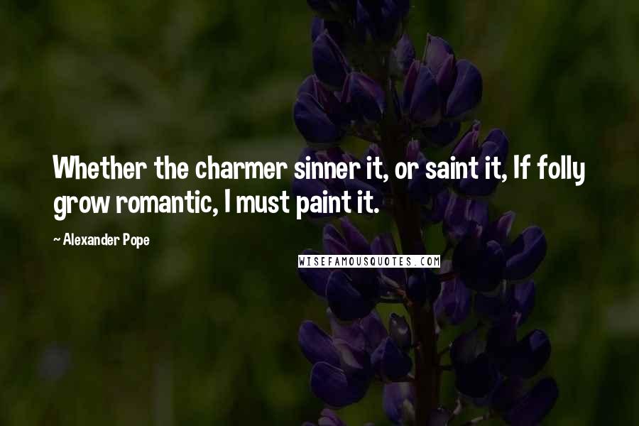 Alexander Pope Quotes: Whether the charmer sinner it, or saint it, If folly grow romantic, I must paint it.