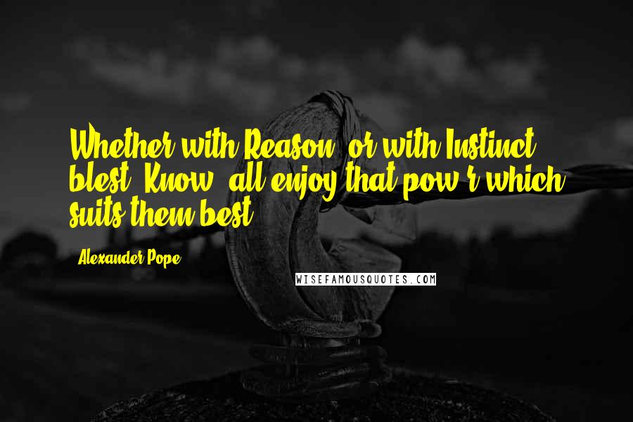 Alexander Pope Quotes: Whether with Reason, or with Instinct blest, Know, all enjoy that pow'r which suits them best.