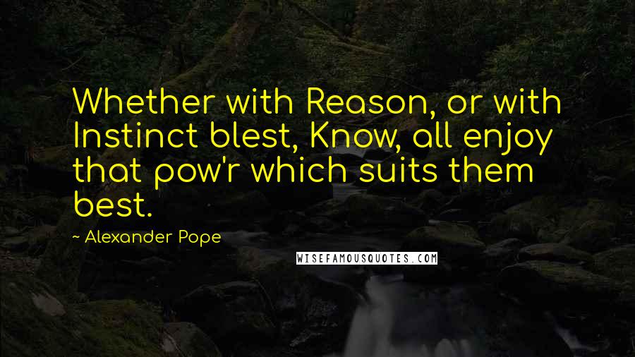 Alexander Pope Quotes: Whether with Reason, or with Instinct blest, Know, all enjoy that pow'r which suits them best.