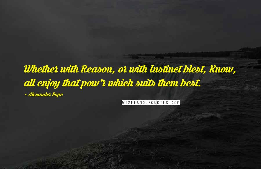 Alexander Pope Quotes: Whether with Reason, or with Instinct blest, Know, all enjoy that pow'r which suits them best.