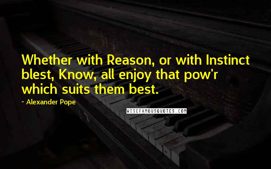 Alexander Pope Quotes: Whether with Reason, or with Instinct blest, Know, all enjoy that pow'r which suits them best.