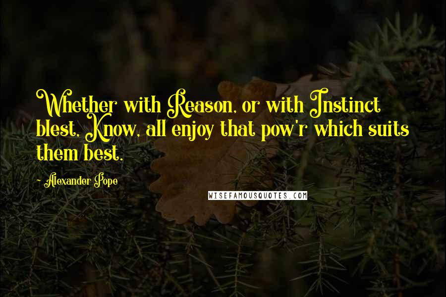 Alexander Pope Quotes: Whether with Reason, or with Instinct blest, Know, all enjoy that pow'r which suits them best.