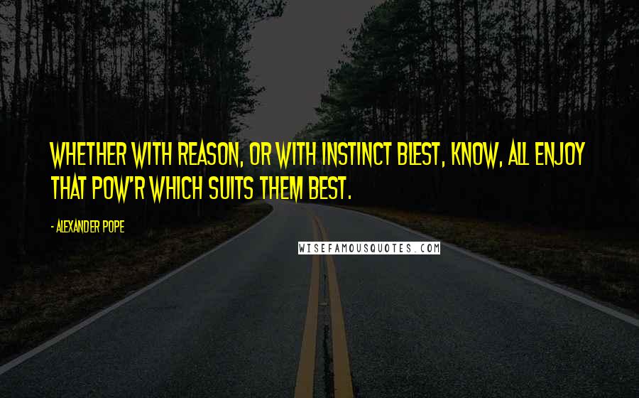 Alexander Pope Quotes: Whether with Reason, or with Instinct blest, Know, all enjoy that pow'r which suits them best.