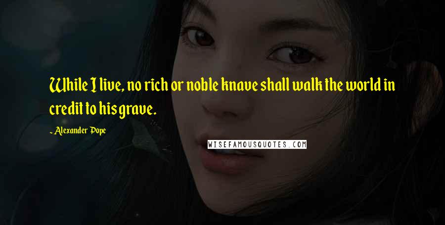 Alexander Pope Quotes: While I live, no rich or noble knave shall walk the world in credit to his grave.
