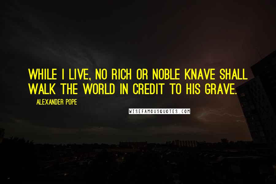Alexander Pope Quotes: While I live, no rich or noble knave shall walk the world in credit to his grave.
