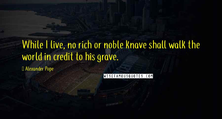 Alexander Pope Quotes: While I live, no rich or noble knave shall walk the world in credit to his grave.