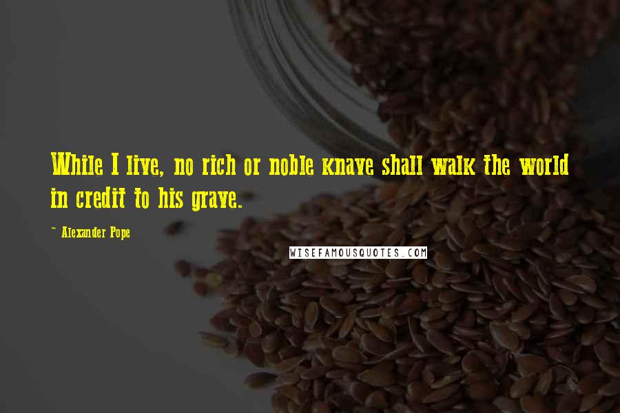 Alexander Pope Quotes: While I live, no rich or noble knave shall walk the world in credit to his grave.