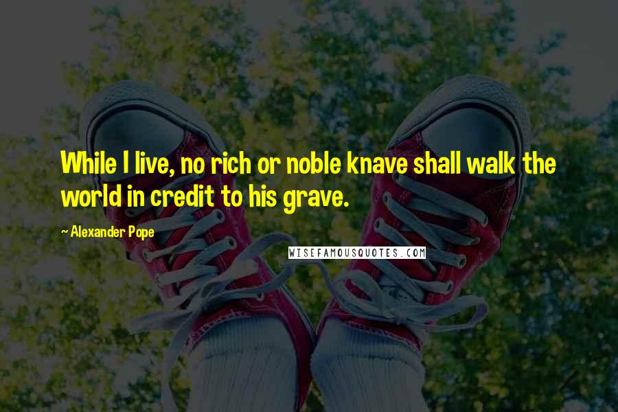 Alexander Pope Quotes: While I live, no rich or noble knave shall walk the world in credit to his grave.