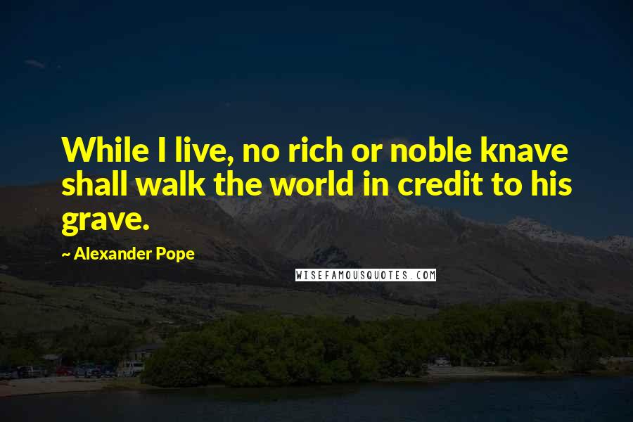 Alexander Pope Quotes: While I live, no rich or noble knave shall walk the world in credit to his grave.