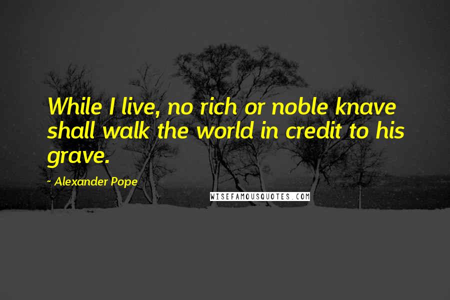 Alexander Pope Quotes: While I live, no rich or noble knave shall walk the world in credit to his grave.