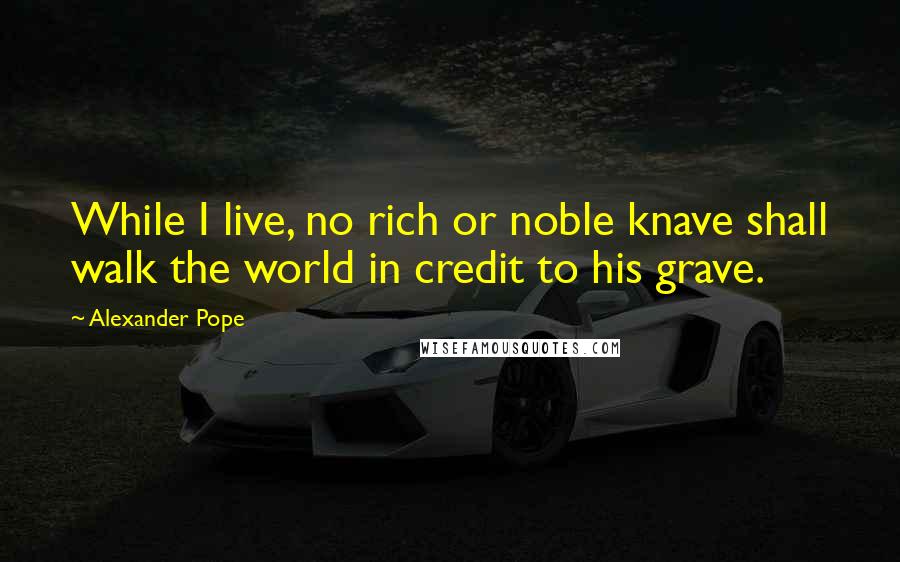 Alexander Pope Quotes: While I live, no rich or noble knave shall walk the world in credit to his grave.