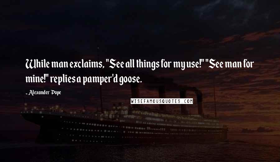 Alexander Pope Quotes: While man exclaims, "See all things for my use!" "See man for mine!" replies a pamper'd goose.