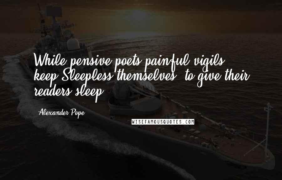 Alexander Pope Quotes: While pensive poets painful vigils keep,Sleepless themselves, to give their readers sleep.