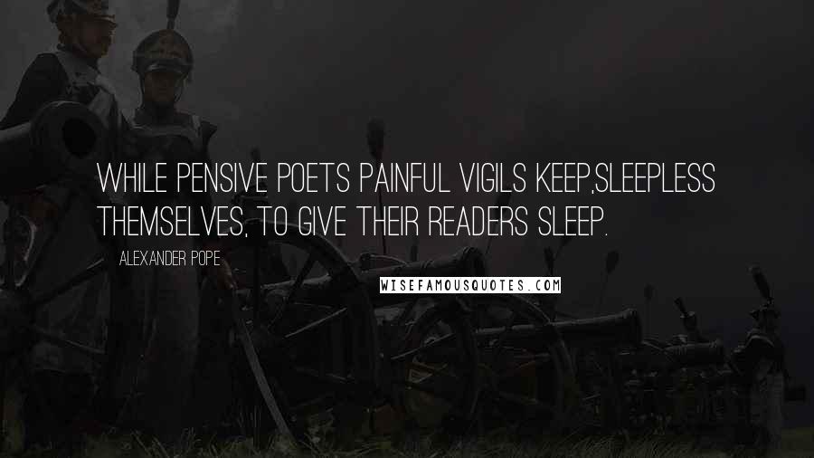 Alexander Pope Quotes: While pensive poets painful vigils keep,Sleepless themselves, to give their readers sleep.