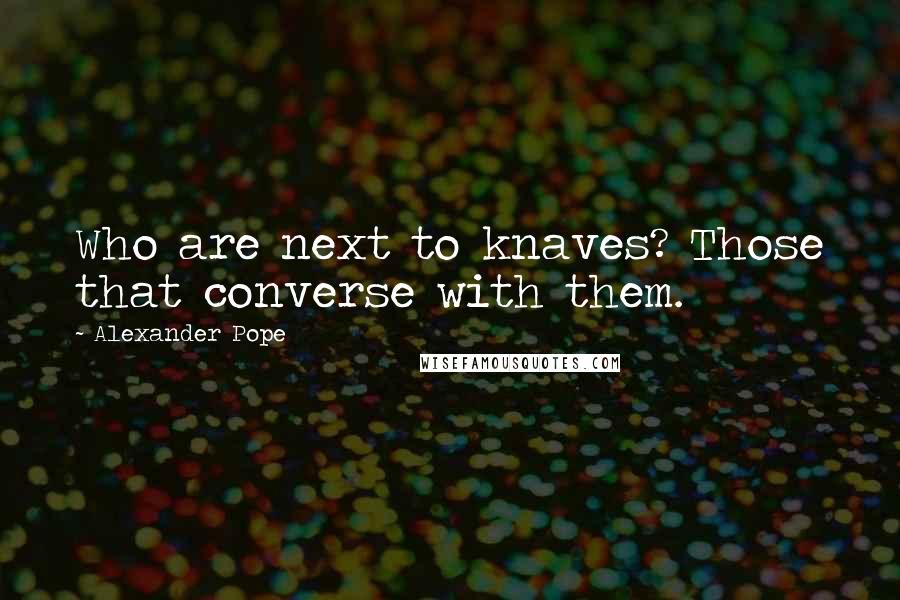 Alexander Pope Quotes: Who are next to knaves? Those that converse with them.
