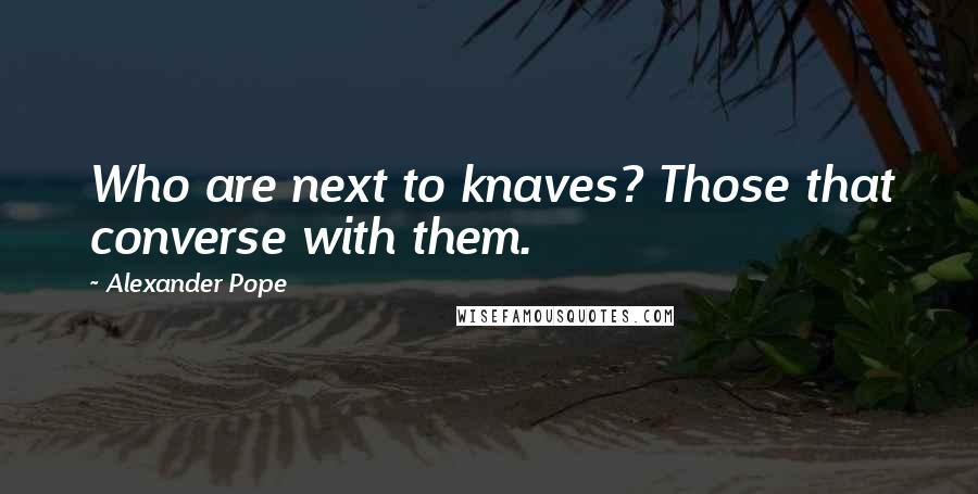 Alexander Pope Quotes: Who are next to knaves? Those that converse with them.