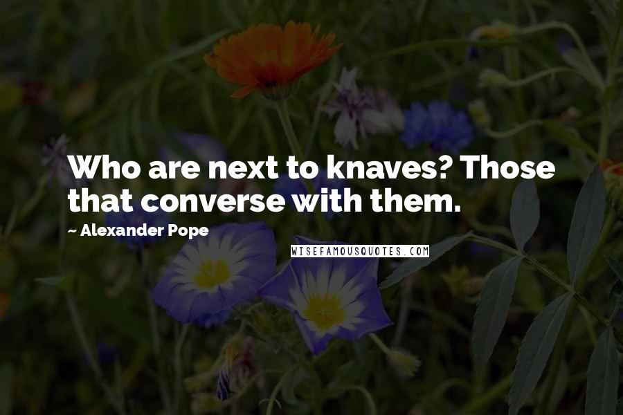 Alexander Pope Quotes: Who are next to knaves? Those that converse with them.