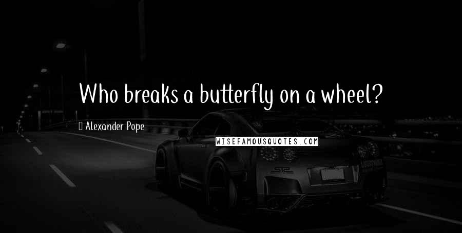 Alexander Pope Quotes: Who breaks a butterfly on a wheel?