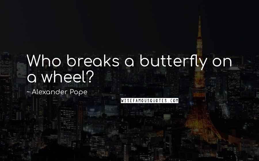 Alexander Pope Quotes: Who breaks a butterfly on a wheel?