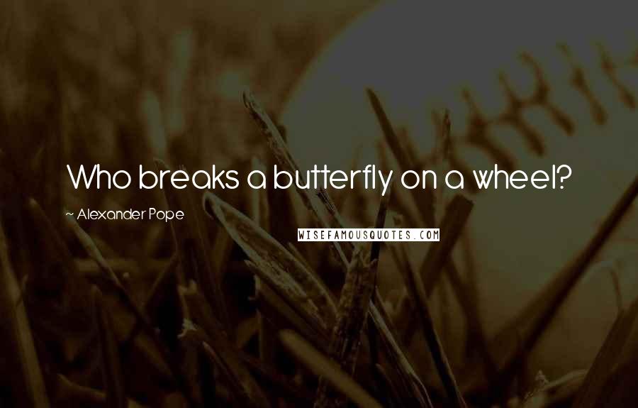 Alexander Pope Quotes: Who breaks a butterfly on a wheel?