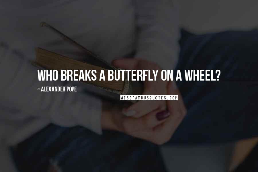 Alexander Pope Quotes: Who breaks a butterfly on a wheel?