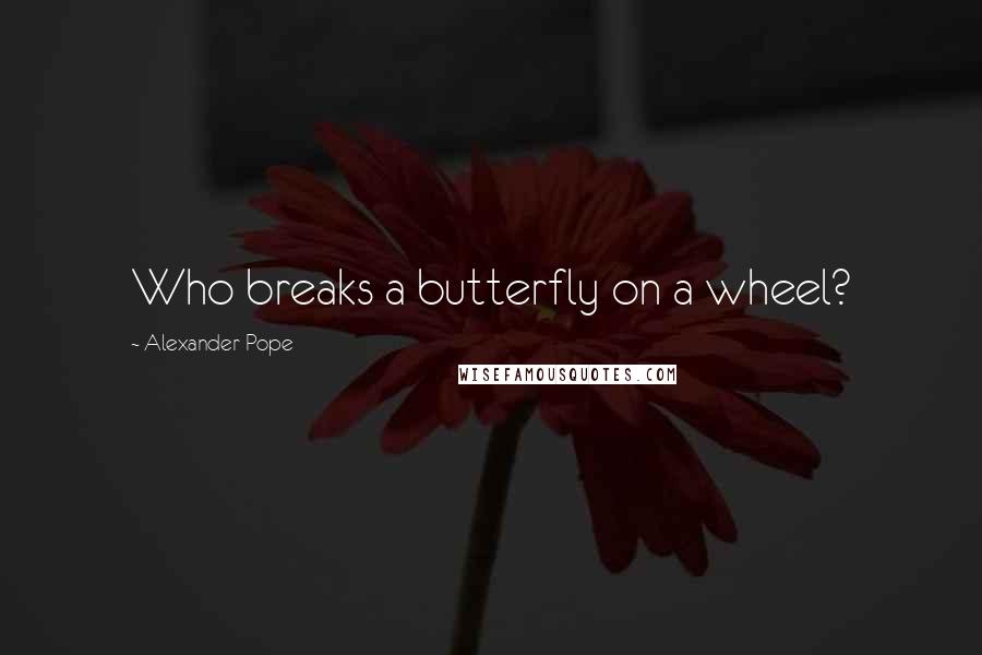 Alexander Pope Quotes: Who breaks a butterfly on a wheel?