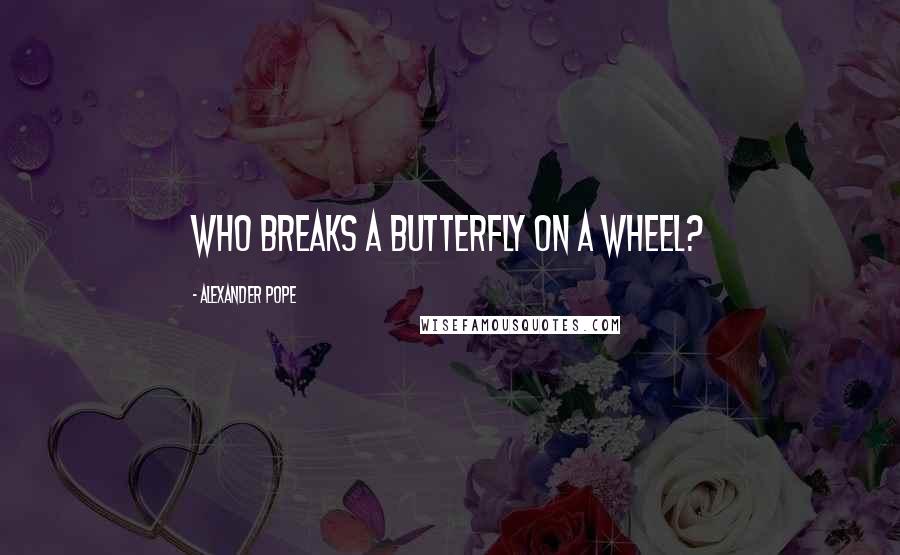 Alexander Pope Quotes: Who breaks a butterfly on a wheel?