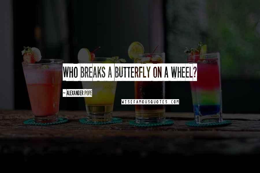 Alexander Pope Quotes: Who breaks a butterfly on a wheel?