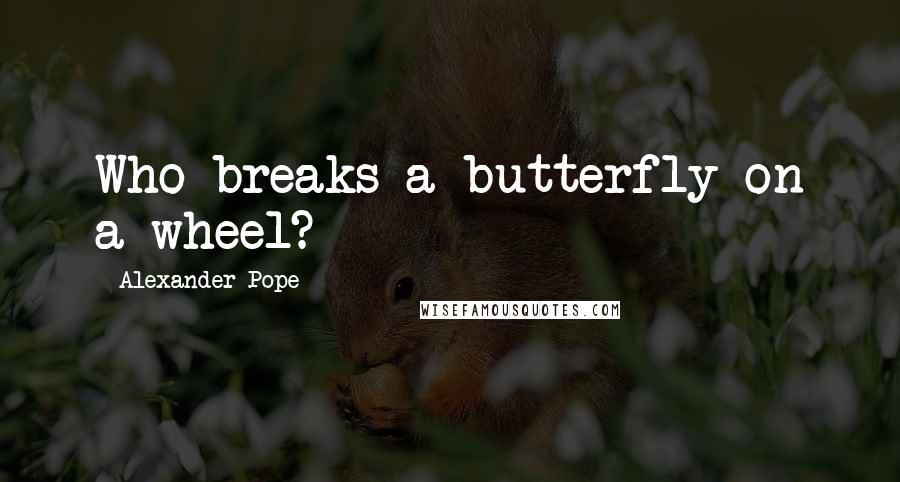 Alexander Pope Quotes: Who breaks a butterfly on a wheel?