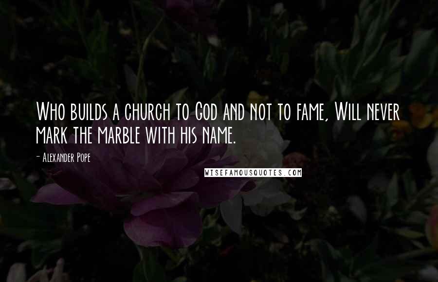 Alexander Pope Quotes: Who builds a church to God and not to fame, Will never mark the marble with his name.