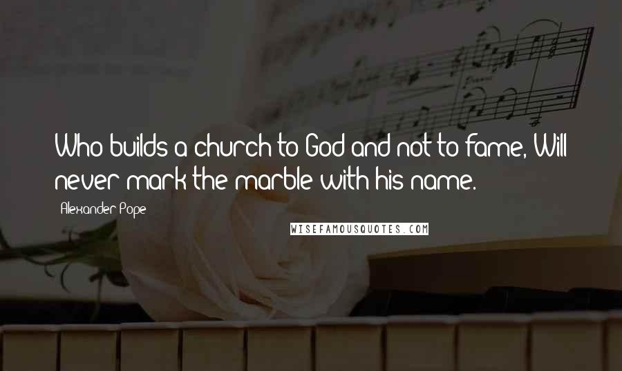 Alexander Pope Quotes: Who builds a church to God and not to fame, Will never mark the marble with his name.