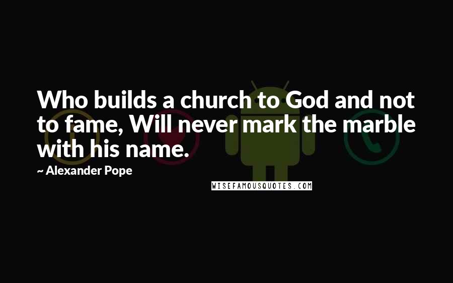 Alexander Pope Quotes: Who builds a church to God and not to fame, Will never mark the marble with his name.