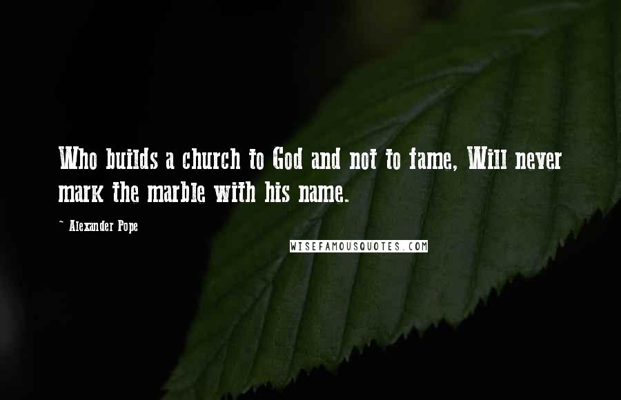 Alexander Pope Quotes: Who builds a church to God and not to fame, Will never mark the marble with his name.