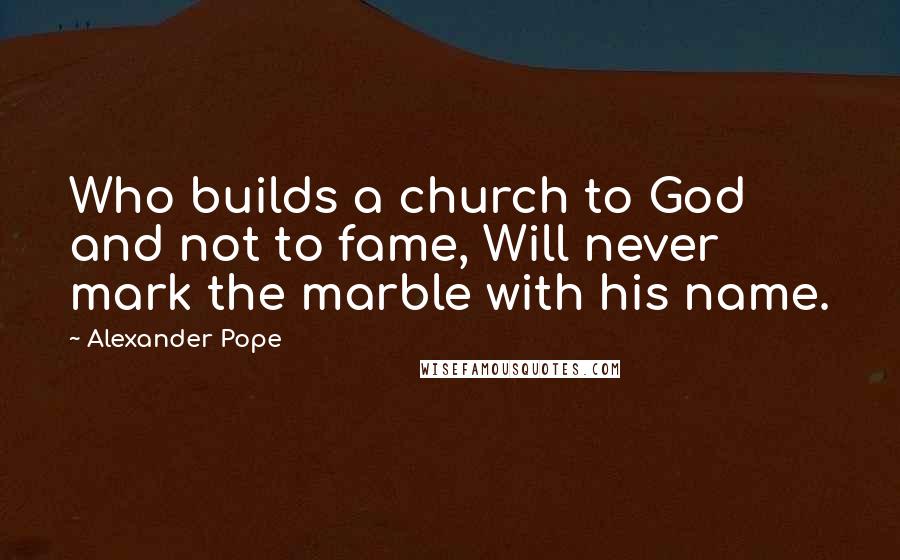 Alexander Pope Quotes: Who builds a church to God and not to fame, Will never mark the marble with his name.