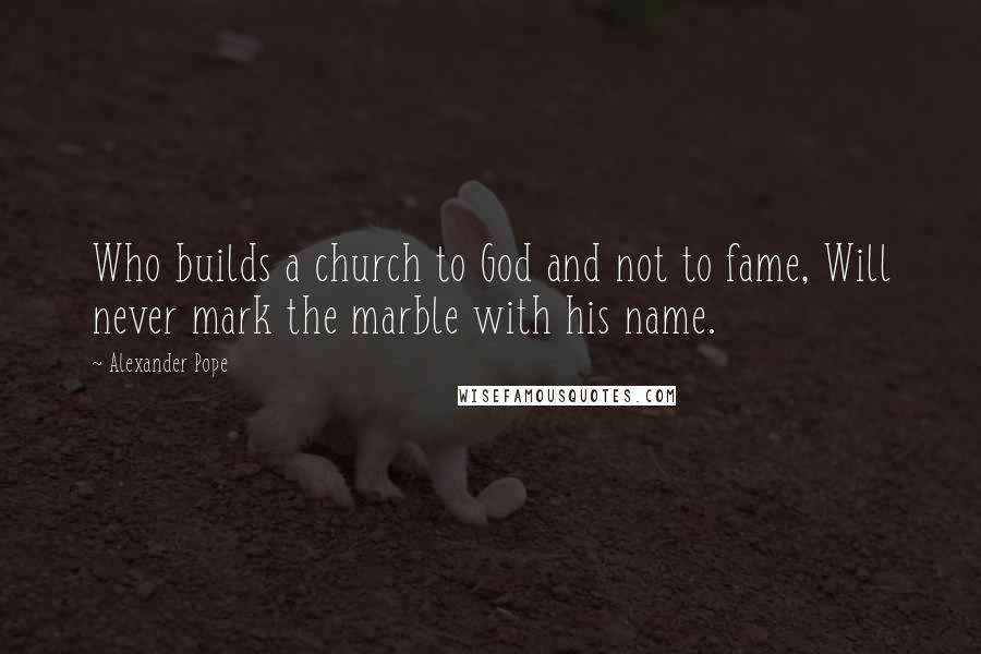 Alexander Pope Quotes: Who builds a church to God and not to fame, Will never mark the marble with his name.