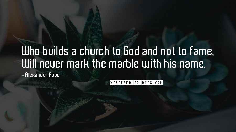 Alexander Pope Quotes: Who builds a church to God and not to fame, Will never mark the marble with his name.