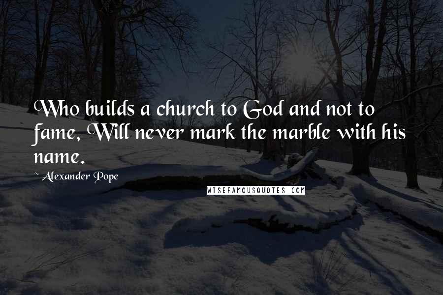 Alexander Pope Quotes: Who builds a church to God and not to fame, Will never mark the marble with his name.