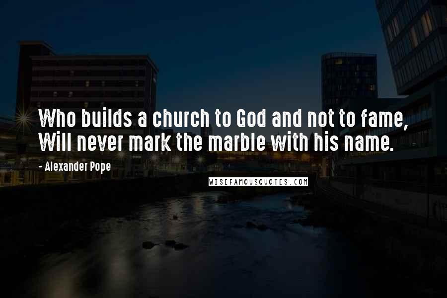 Alexander Pope Quotes: Who builds a church to God and not to fame, Will never mark the marble with his name.