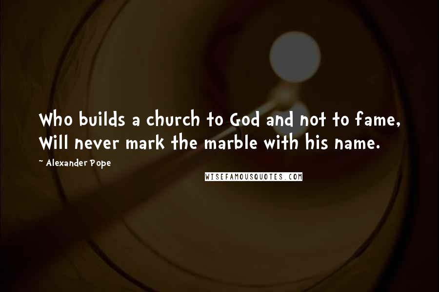 Alexander Pope Quotes: Who builds a church to God and not to fame, Will never mark the marble with his name.