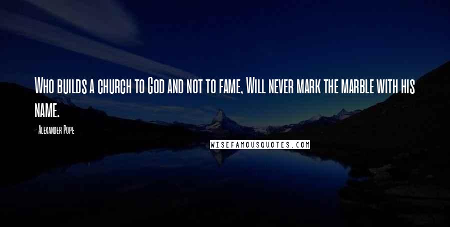 Alexander Pope Quotes: Who builds a church to God and not to fame, Will never mark the marble with his name.