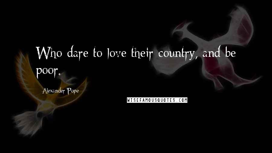 Alexander Pope Quotes: Who dare to love their country, and be poor.